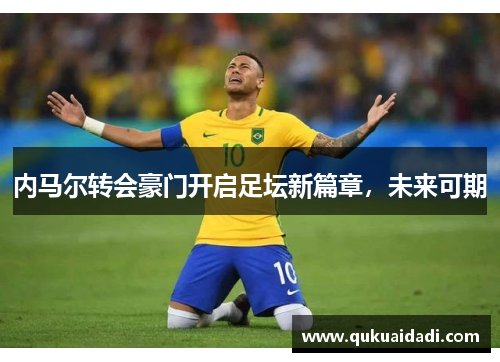内马尔转会豪门开启足坛新篇章，未来可期