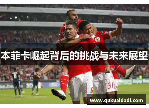 本菲卡崛起背后的挑战与未来展望 本菲卡崛起背后的挑战与未来展望