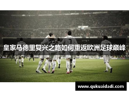 皇家马德里复兴之路如何重返欧洲足球巅峰 皇家马德里复兴之路如何重返欧洲足球巅峰