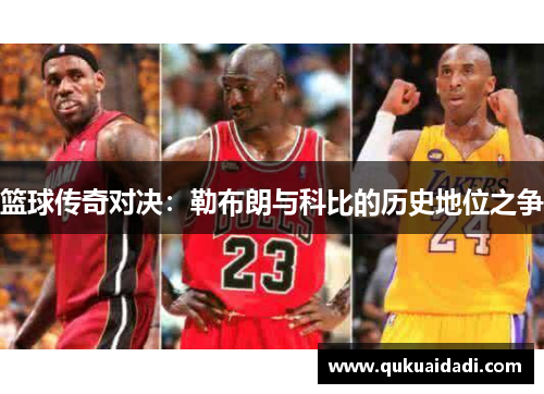 篮球传奇对决:勒布朗与科比的历史地位之争 篮球传奇对决:勒布朗与科比的历史地位之争