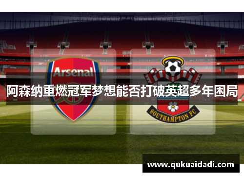 阿森纳重燃冠军梦想能否打破英超多年困局 阿森纳重燃冠军梦想能否打破英超多年困局