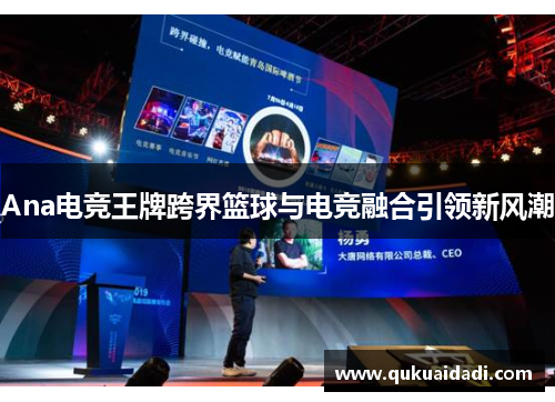 Ana电竞王牌跨界篮球与电竞融合引领新风潮 Ana电竞王牌跨界篮球与电竞融合引领新风潮